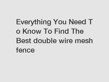 Everything&nbsp;You&nbsp;Need&nbsp;To&nbsp;Know&nbsp;To&nbsp;Find&nbsp;The&nbsp;Best&nbsp;double wire mesh fence