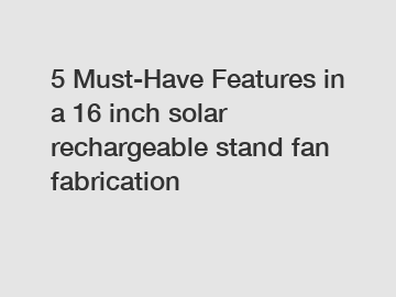 5 Must-Have Features in a 16 inch solar rechargeable stand fan fabrication