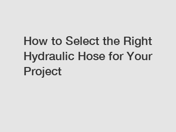 How to Select the Right Hydraulic Hose for Your Project