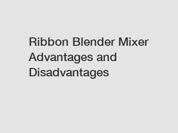 Ribbon Blender Mixer Advantages and Disadvantages