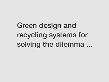 Green design and recycling systems for solving the dilemma ...