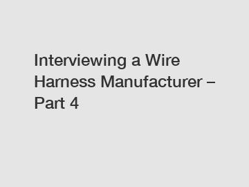 Interviewing a Wire Harness Manufacturer &ndash; Part 4