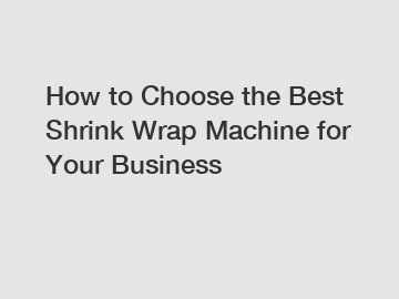 How to Choose the Best Shrink Wrap Machine for Your Business