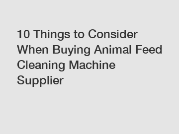 10 Things to Consider When Buying Animal Feed Cleaning Machine Supplier