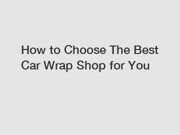 How to Choose The Best Car Wrap Shop for You