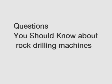 Questions You&nbsp;Should&nbsp;Know&nbsp;about&nbsp;rock drilling machines