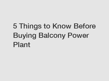 5 Things to Know Before Buying Balcony Power Plant