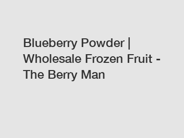 Blueberry Powder | Wholesale Frozen Fruit - The Berry Man