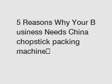 5&nbsp;Reasons&nbsp;Why&nbsp;Your&nbsp;Business&nbsp;Needs&nbsp;China chopstick packing machine？