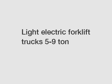 Light electric forklift trucks 5-9 ton
