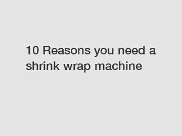 10 Reasons you need a shrink wrap machine