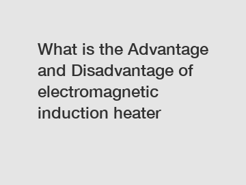 What is the Advantage and Disadvantage of  electromagnetic induction heater