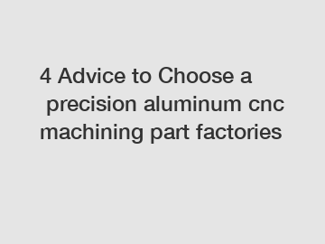 4 Advice to Choose a precision aluminum cnc machining part factories