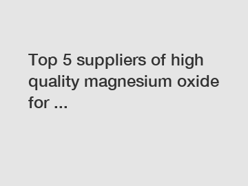 Top 5 suppliers of high quality magnesium oxide for ...