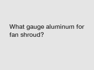 What gauge aluminum for fan shroud?