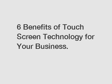 6 Benefits of Touch Screen Technology for Your Business.