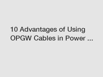 10 Advantages of Using OPGW Cables in Power ...