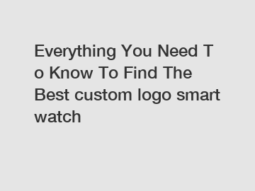 Everything You Need To Know To Find The Best custom logo smart watch  