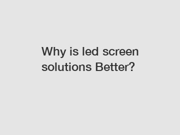 Why is led screen solutions Better?