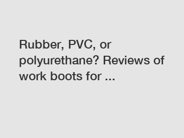 Rubber, PVC, or polyurethane? Reviews of work boots for ...