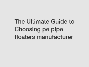 The Ultimate Guide to Choosing pe pipe floaters manufacturer