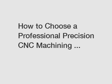 How to Choose a Professional Precision CNC Machining ...