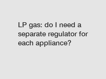 LP gas: do I need a separate regulator for each appliance?