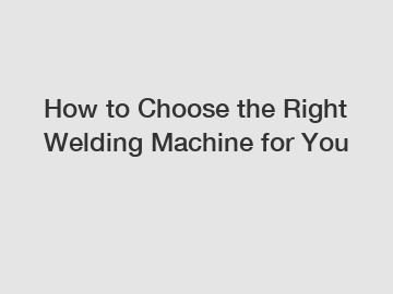 How to Choose the Right Welding Machine for You