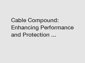 Cable Compound: Enhancing Performance and Protection ...