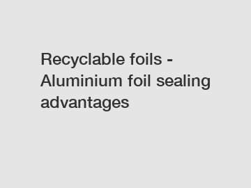Recyclable foils - Aluminium foil sealing advantages