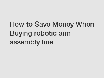 How to Save Money When Buying robotic arm assembly line