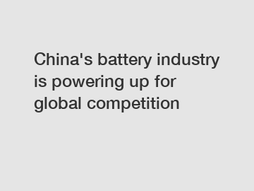 China's battery industry is powering up for global competition