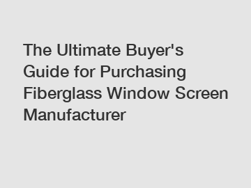 The Ultimate Buyer's Guide for Purchasing Fiberglass Window Screen Manufacturer