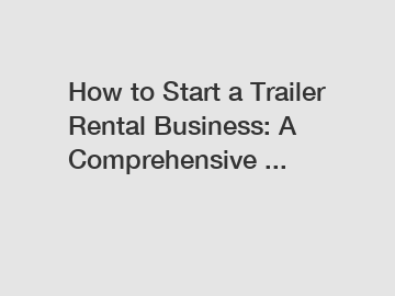 How to Start a Trailer Rental Business: A Comprehensive ...