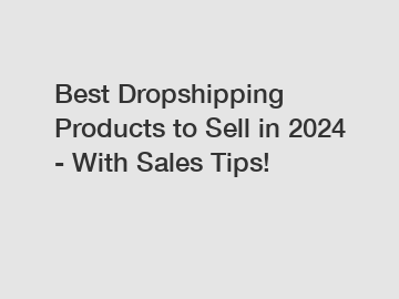 Best Dropshipping Products to Sell in 2024 - With Sales Tips!