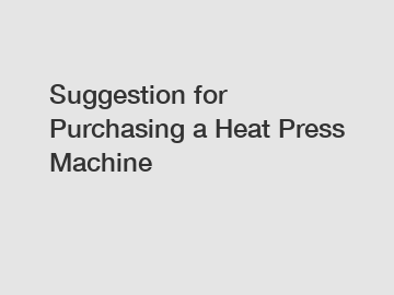 Suggestion for Purchasing a Heat Press Machine