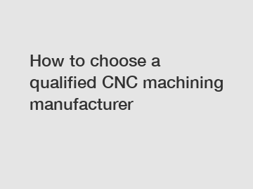 How to choose a qualified CNC machining manufacturer