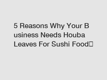 5 Reasons Why Your Business Needs Houba Leaves For Sushi Food？