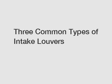 Three Common Types of Intake Louvers