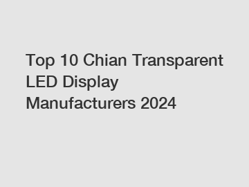 Top 10 Chian Transparent LED Display Manufacturers 2024