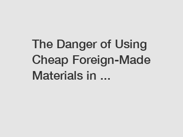 The Danger of Using Cheap Foreign-Made Materials in ...