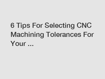 6 Tips For Selecting CNC Machining Tolerances For Your ...