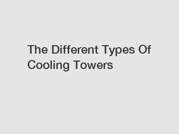 The Different Types Of Cooling Towers