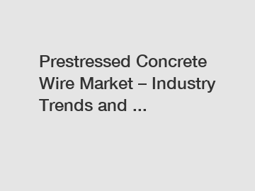 Prestressed Concrete Wire Market – Industry Trends and ...