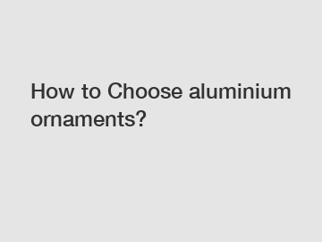 How to Choose aluminium ornaments?
