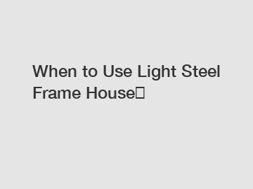 When to Use Light Steel Frame House？