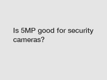 Is 5MP good for security cameras?