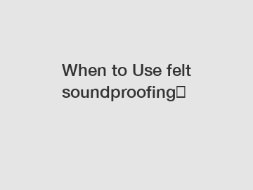 When to Use felt soundproofing？