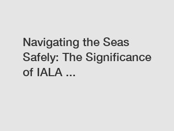 Navigating the Seas Safely: The Significance of IALA ...