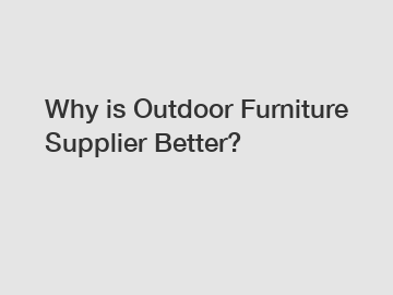 Why is Outdoor Furniture Supplier Better?